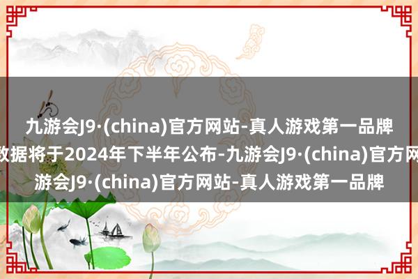 九游会J9·(china)官方网站-真人游戏第一品牌展望亚洲40周看守期数据将于2024年下半年公布-九游会J9·(china)官方网站-真人游戏第一品牌