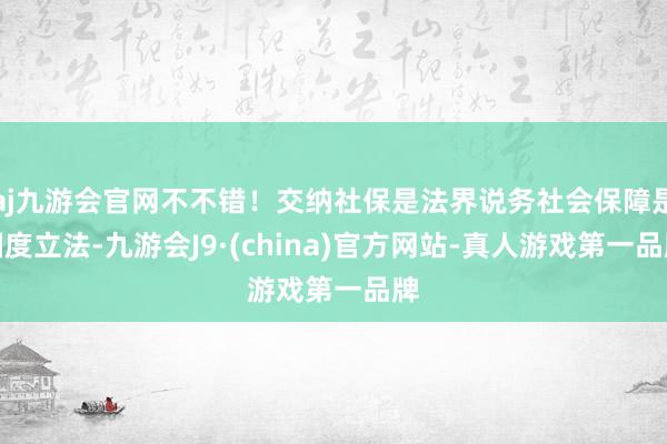 aj九游会官网不不错！交纳社保是法界说务社会保障是国度立法-九游会J9·(china)官方网站-真人游戏第一品牌