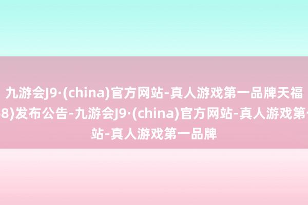 九游会J9·(china)官方网站-真人游戏第一品牌天福(06868)发布公告-九游会J9·(china)官方网站-真人游戏第一品牌