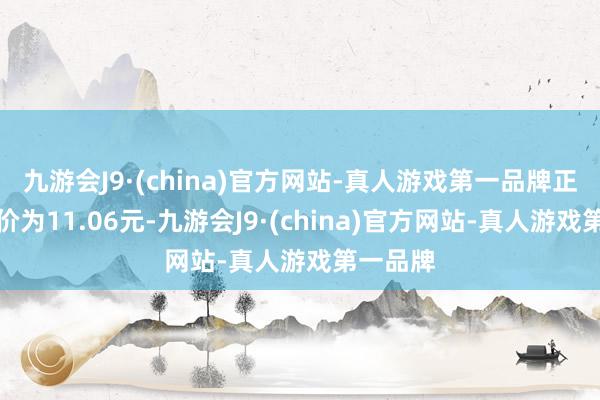 九游会J9·(china)官方网站-真人游戏第一品牌正股最新价为11.06元-九游会J9·(china)官方网站-真人游戏第一品牌