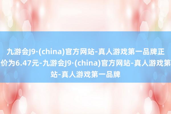 九游会J9·(china)官方网站-真人游戏第一品牌正股最新价为6.47元-九游会J9·(china)官方网站-真人游戏第一品牌