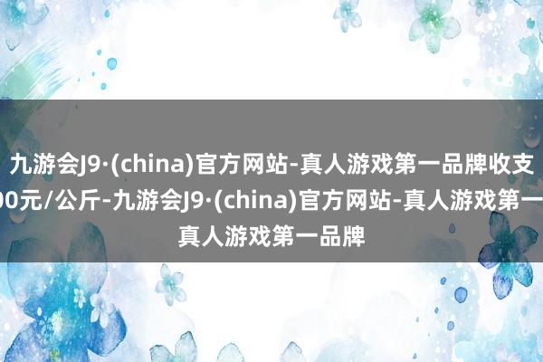 九游会J9·(china)官方网站-真人游戏第一品牌收支13.00元/公斤-九游会J9·(china)官方网站-真人游戏第一品牌