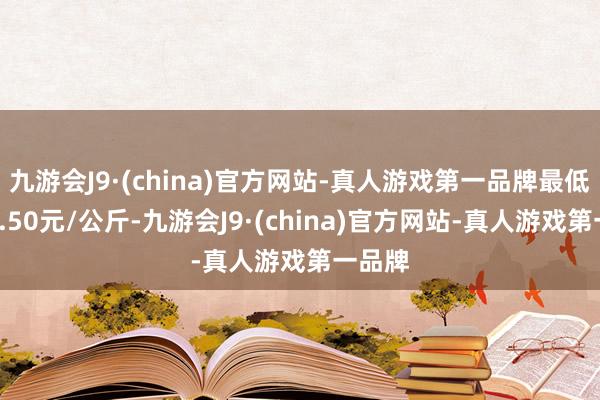 九游会J9·(china)官方网站-真人游戏第一品牌最低报价2.50元/公斤-九游会J9·(china)官方网站-真人游戏第一品牌