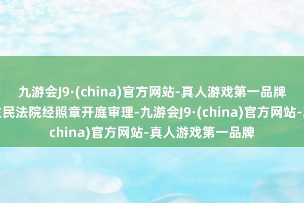 九游会J9·(china)官方网站-真人游戏第一品牌广东省高等东谈主民法院经照章开庭审理-九游会J9·(china)官方网站-真人游戏第一品牌