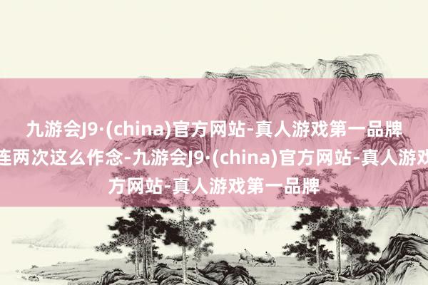 九游会J9·(china)官方网站-真人游戏第一品牌况且还接连两次这么作念-九游会J9·(china)官方网站-真人游戏第一品牌