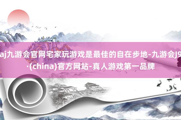 aj九游会官网宅家玩游戏是最佳的自在步地-九游会J9·(china)官方网站-真人游戏第一品牌