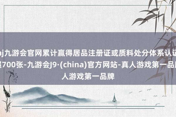 aj九游会官网累计赢得居品注册证或质料处分体系认证超700张-九游会J9·(china)官方网站-真人游戏第一品牌