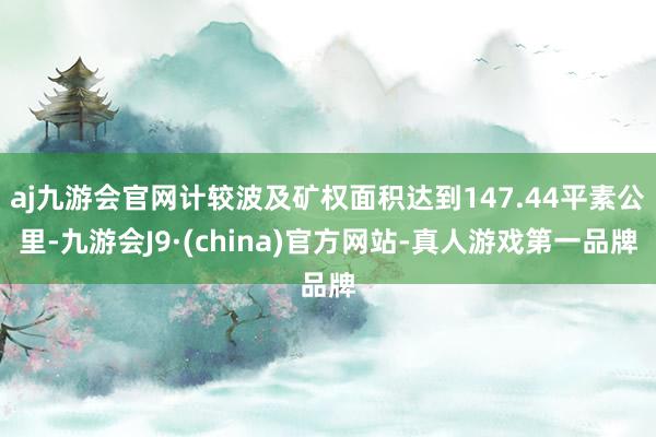 aj九游会官网计较波及矿权面积达到147.44平素公里-九游会J9·(china)官方网站-真人游戏第一品牌