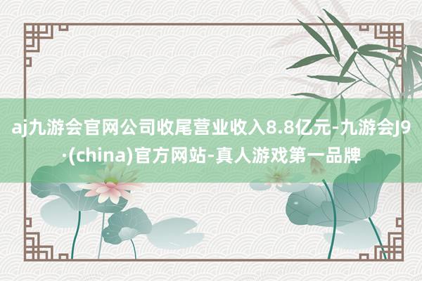 aj九游会官网公司收尾营业收入8.8亿元-九游会J9·(china)官方网站-真人游戏第一品牌