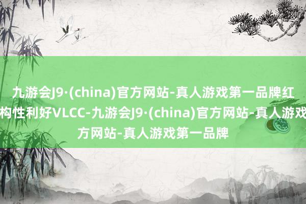 九游会J9·(china)官方网站-真人游戏第一品牌红海绕行结构性利好VLCC-九游会J9·(china)官方网站-真人游戏第一品牌