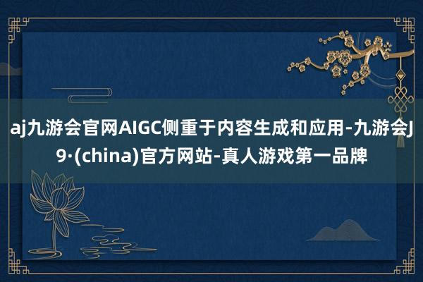 aj九游会官网　　AIGC侧重于内容生成和应用-九游会J9·(china)官方网站-真人游戏第一品牌