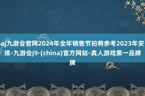 aj九游会官网2024年全年销售节拍将参考2023年安排-九游会J9·(china)官方网站-真人游戏第一品牌