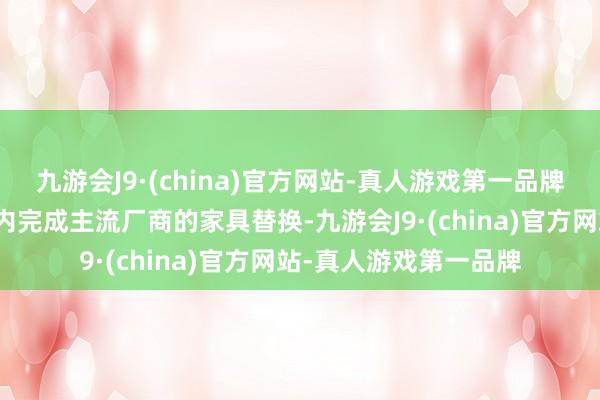 九游会J9·(china)官方网站-真人游戏第一品牌公司展望在将来一年内完成主流厂商的家具替换-九游会J9·(china)官方网站-真人游戏第一品牌