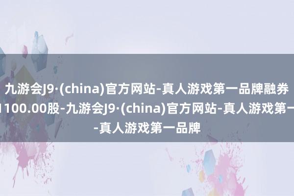 九游会J9·(china)官方网站-真人游戏第一品牌融券卖出1100.00股-九游会J9·(china)官方网站-真人游戏第一品牌