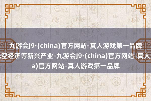 九游会J9·(china)官方网站-真人游戏第一品牌壮大软件、低空经济等新兴产业-九游会J9·(china)官方网站-真人游戏第一品牌