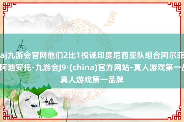 aj九游会官网他们2比1投诚印度尼西亚队组合阿尔菲安/阿迪安托-九游会J9·(china)官方网站-真人游戏第一品牌