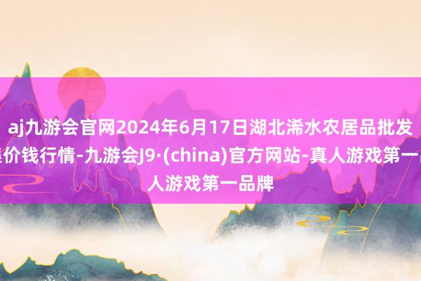 aj九游会官网2024年6月17日湖北浠水农居品批发市集价钱行情-九游会J9·(china)官方网站-真人游戏第一品牌