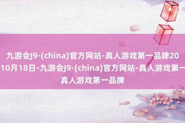 九游会J9·(china)官方网站-真人游戏第一品牌2023年10月18日-九游会J9·(china)官方网站-真人游戏第一品牌