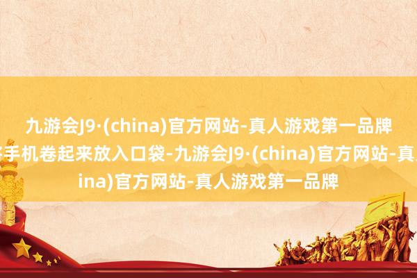 九游会J9·(china)官方网站-真人游戏第一品牌你可以轻松地将手机卷起来放入口袋-九游会J9·(china)官方网站-真人游戏第一品牌