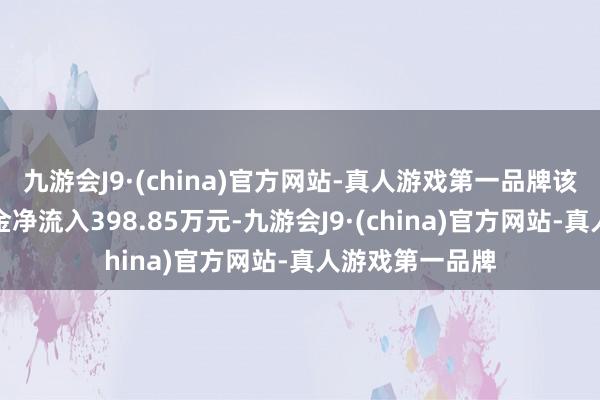 九游会J9·(china)官方网站-真人游戏第一品牌该股本日主力资金净流入398.85万元-九游会J9·(china)官方网站-真人游戏第一品牌