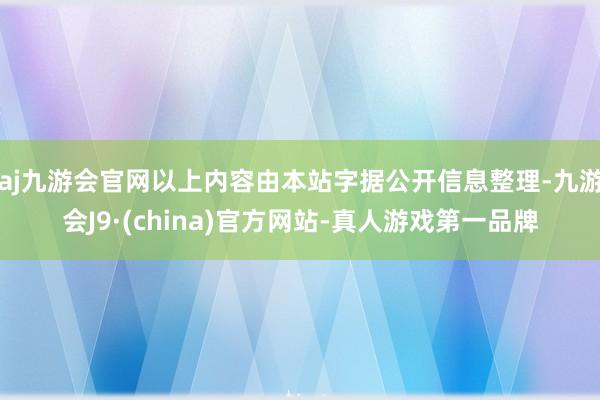 aj九游会官网以上内容由本站字据公开信息整理-九游会J9·(china)官方网站-真人游戏第一品牌