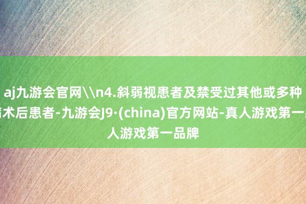 aj九游会官网\n4.斜弱视患者及禁受过其他或多种眼病术后患者-九游会J9·(china)官方网站-真人游戏第一品牌