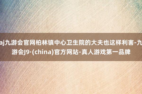 aj九游会官网柏林镇中心卫生院的大夫也这样利害-九游会J9·(china)官方网站-真人游戏第一品牌