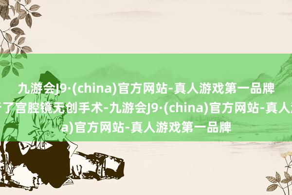 九游会J9·(china)官方网站-真人游戏第一品牌邓女士便进行了宫腔镜无创手术-九游会J9·(china)官方网站-真人游戏第一品牌