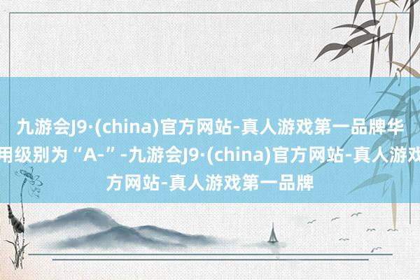 九游会J9·(china)官方网站-真人游戏第一品牌华锋转债信用级别为“A-”-九游会J9·(china)官方网站-真人游戏第一品牌