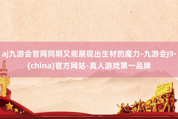 aj九游会官网同期又能展现出生材的魔力-九游会J9·(china)官方网站-真人游戏第一品牌