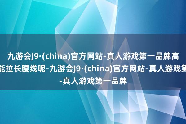 九游会J9·(china)官方网站-真人游戏第一品牌高腰款还能拉长腰线呢-九游会J9·(china)官方网站-真人游戏第一品牌