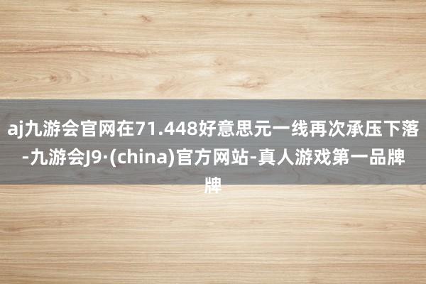 aj九游会官网在71.448好意思元一线再次承压下落-九游会J9·(china)官方网站-真人游戏第一品牌