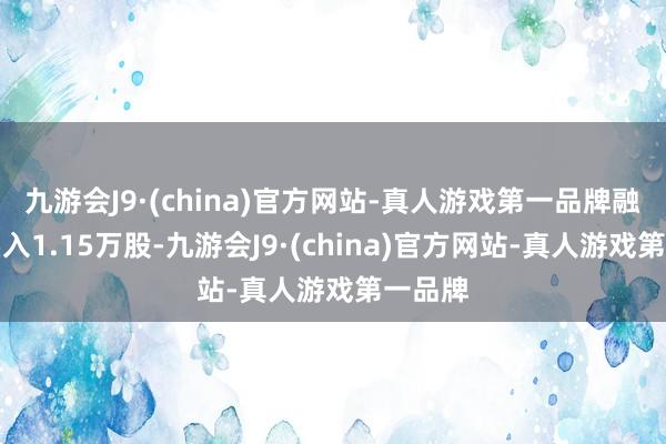 九游会J9·(china)官方网站-真人游戏第一品牌融券净买入1.15万股-九游会J9·(china)官方网站-真人游戏第一品牌