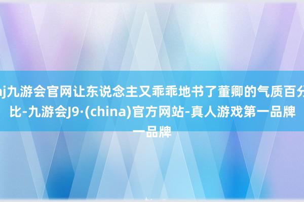 aj九游会官网让东说念主又乖乖地书了董卿的气质百分比-九游会J9·(china)官方网站-真人游戏第一品牌