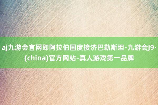 aj九游会官网即阿拉伯国度接济巴勒斯坦-九游会J9·(china)官方网站-真人游戏第一品牌