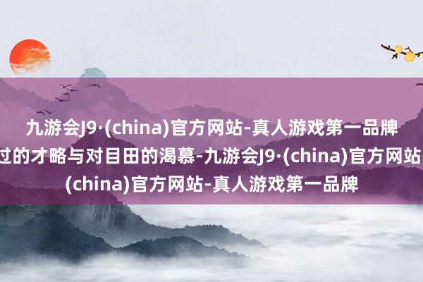 九游会J9·(china)官方网站-真人游戏第一品牌自小便展现出了超过的才略与对目田的渴慕-九游会J9·(china)官方网站-真人游戏第一品牌