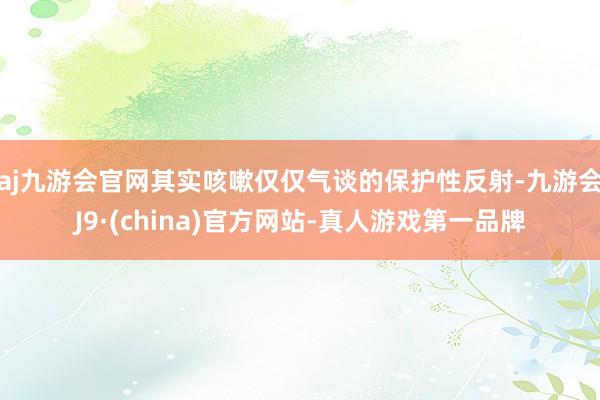 aj九游会官网其实咳嗽仅仅气谈的保护性反射-九游会J9·(china)官方网站-真人游戏第一品牌