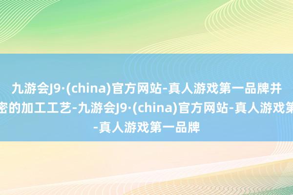 九游会J9·(china)官方网站-真人游戏第一品牌并通过精密的加工工艺-九游会J9·(china)官方网站-真人游戏第一品牌