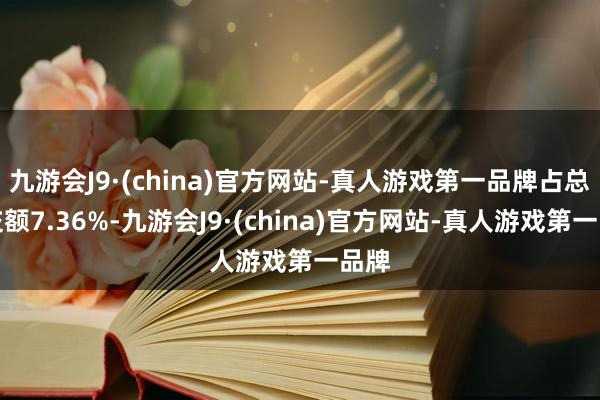 九游会J9·(china)官方网站-真人游戏第一品牌占总成交额7.36%-九游会J9·(china)官方网站-真人游戏第一品牌