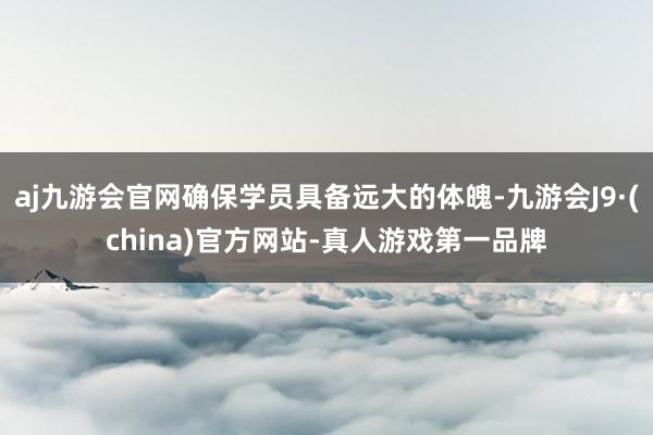 aj九游会官网确保学员具备远大的体魄-九游会J9·(china)官方网站-真人游戏第一品牌