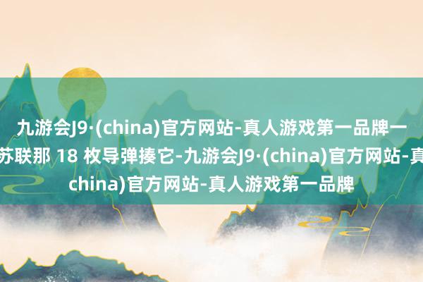 九游会J9·(china)官方网站-真人游戏第一品牌一条船若是顶不住苏联那 18 枚导弹揍它-九游会J9·(china)官方网站-真人游戏第一品牌