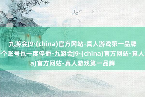 九游会J9·(china)官方网站-真人游戏第一品牌三只羊旗下多个账号也一度停播-九游会J9·(china)官方网站-真人游戏第一品牌