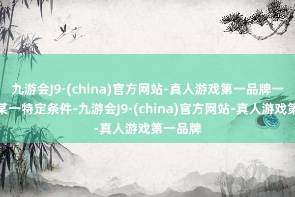 九游会J9·(china)官方网站-真人游戏第一品牌一朝触发某一特定条件-九游会J9·(china)官方网站-真人游戏第一品牌