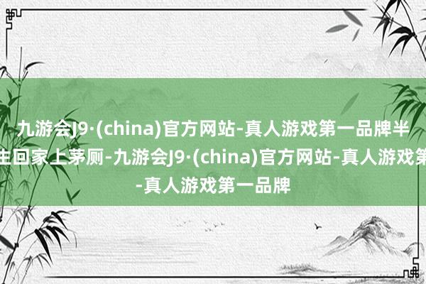 九游会J9·(china)官方网站-真人游戏第一品牌半途薛先生回家上茅厕-九游会J9·(china)官方网站-真人游戏第一品牌