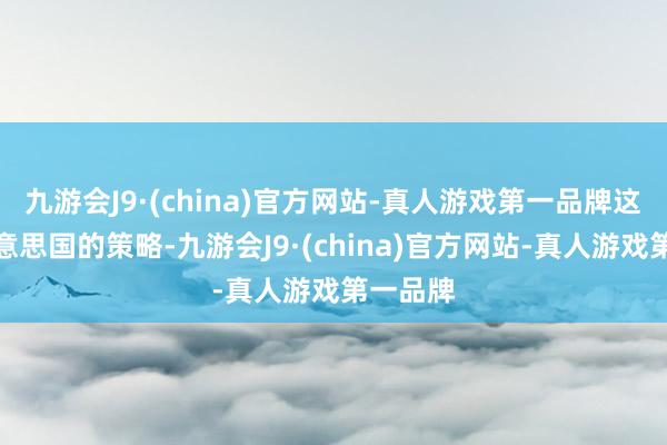 九游会J9·(china)官方网站-真人游戏第一品牌这恰是好意思国的策略-九游会J9·(china)官方网站-真人游戏第一品牌