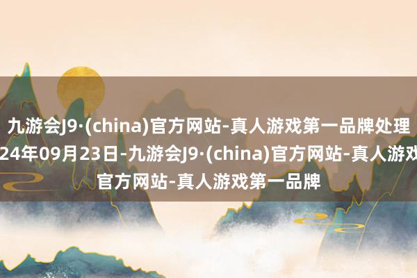 九游会J9·(china)官方网站-真人游戏第一品牌处理效果：2024年09月23日-九游会J9·(china)官方网站-真人游戏第一品牌