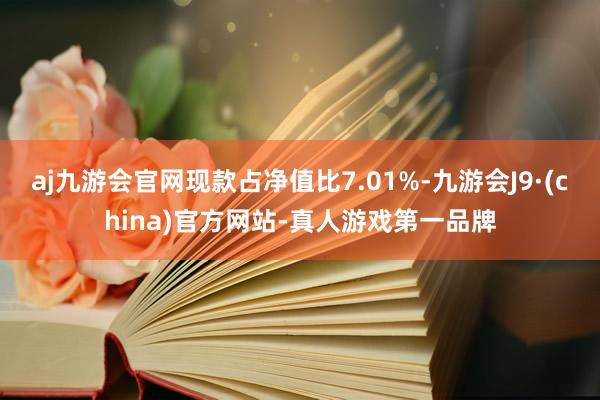 aj九游会官网现款占净值比7.01%-九游会J9·(china)官方网站-真人游戏第一品牌