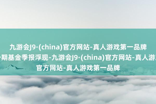 九游会J9·(china)官方网站-真人游戏第一品牌凭证最新一期基金季报浮现-九游会J9·(china)官方网站-真人游戏第一品牌